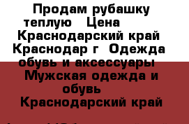 Продам рубашку теплую › Цена ­ 400 - Краснодарский край, Краснодар г. Одежда, обувь и аксессуары » Мужская одежда и обувь   . Краснодарский край